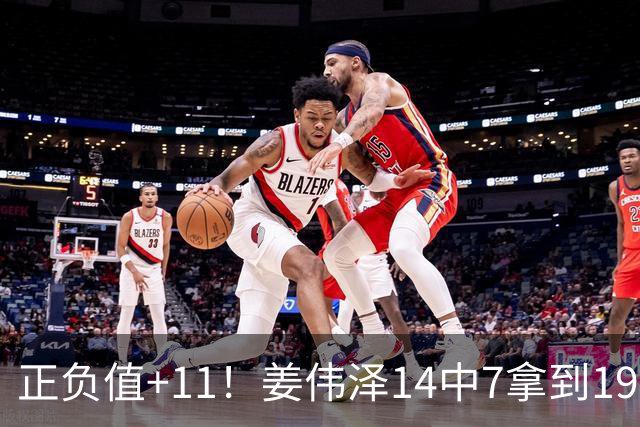 正负值+11！姜伟泽14中7拿到19分4板7助 三分5中3